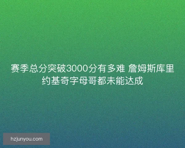 赛季总分突破3000分有多难 詹姆斯库里约基奇字母哥都未能达成