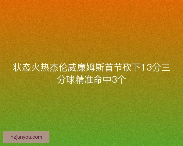 状态火热杰伦威廉姆斯首节砍下13分三分球精准命中3个