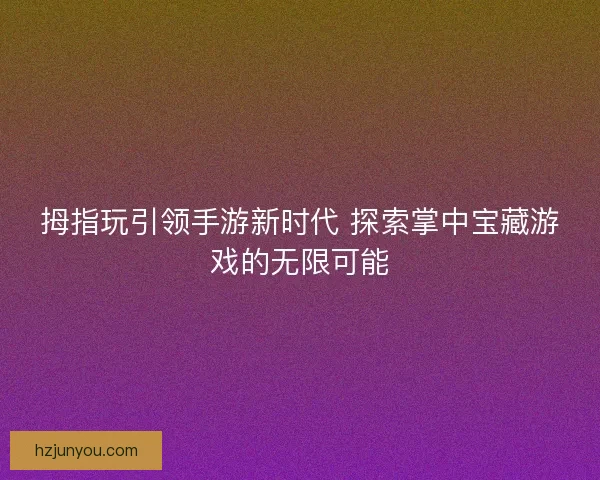 拇指玩引领手游新时代 探索掌中宝藏游戏的无限可能