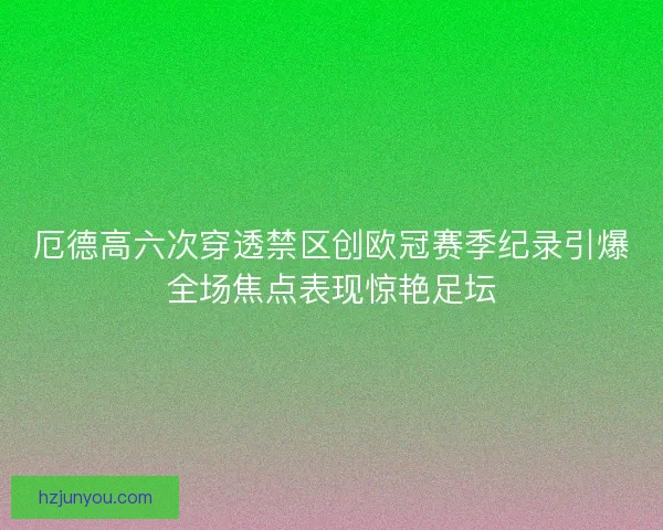 厄德高六次穿透禁区创欧冠赛季纪录引爆全场焦点表现惊艳足坛