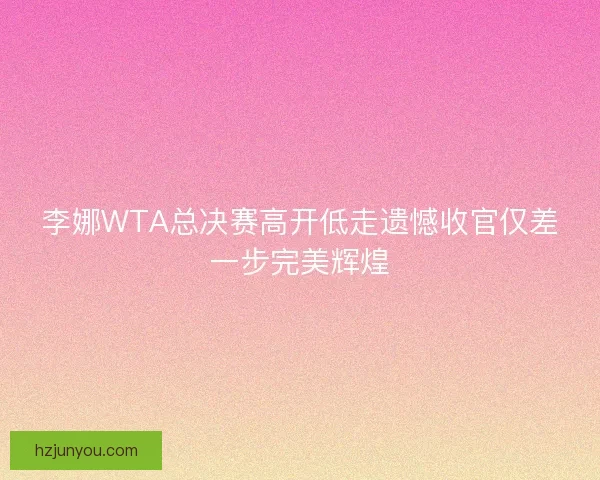 李娜WTA总决赛高开低走遗憾收官仅差一步完美辉煌