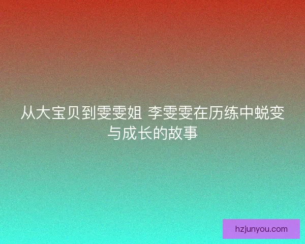 从大宝贝到雯雯姐 李雯雯在历练中蜕变与成长的故事