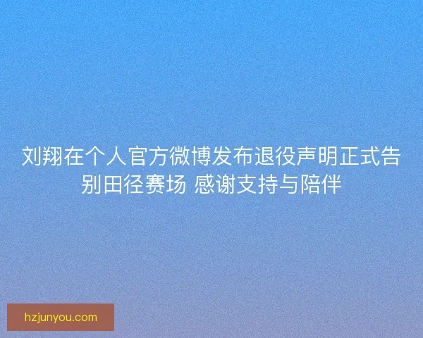 刘翔在个人官方微博发布退役声明正式告别田径赛场 感谢支持与陪伴