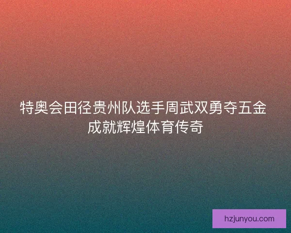 特奥会田径贵州队选手周武双勇夺五金 成就辉煌体育传奇
