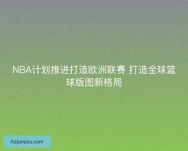 NBA计划推进打造欧洲联赛 打造全球篮球版图新格局